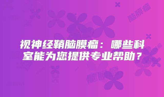 视神经鞘脑膜瘤：哪些科室能为您提供专业帮助？