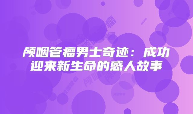 颅咽管瘤男士奇迹：成功迎来新生命的感人故事