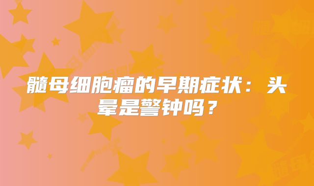 髓母细胞瘤的早期症状：头晕是警钟吗？