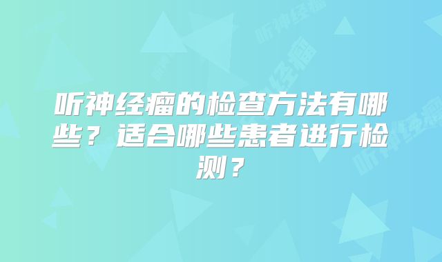 听神经瘤的检查方法有哪些？适合哪些患者进行检测？
