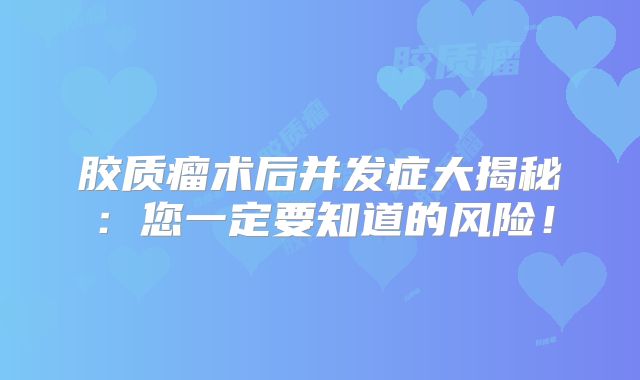 胶质瘤术后并发症大揭秘：您一定要知道的风险！