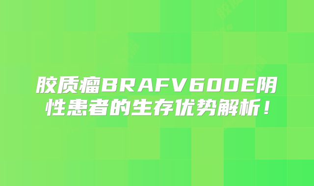 胶质瘤BRAFV600E阴性患者的生存优势解析！