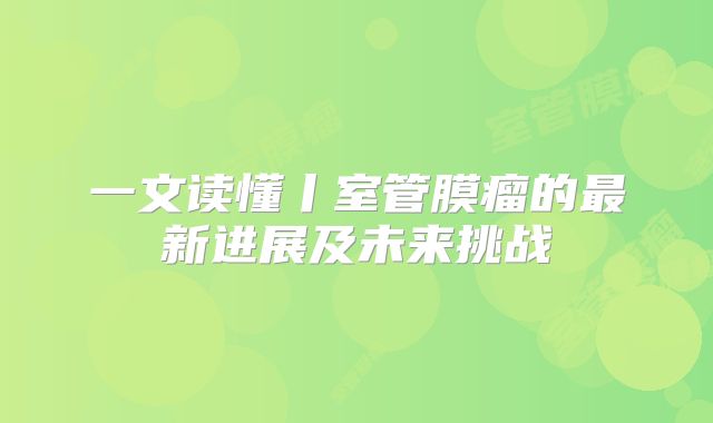 一文读懂丨室管膜瘤的最新进展及未来挑战