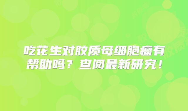 吃花生对胶质母细胞瘤有帮助吗？查阅最新研究！