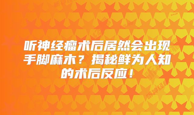 听神经瘤术后居然会出现手脚麻木？揭秘鲜为人知的术后反应！