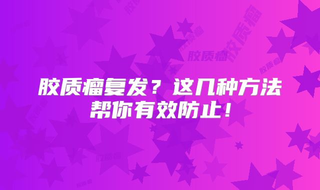 胶质瘤复发？这几种方法帮你有效防止！