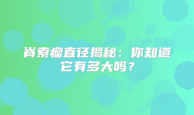 脊索瘤直径揭秘：你知道它有多大吗？