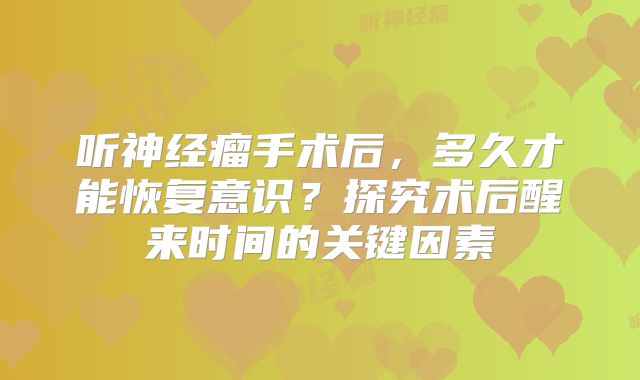 听神经瘤手术后，多久才能恢复意识？探究术后醒来时间的关键因素