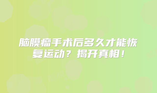脑膜瘤手术后多久才能恢复运动？揭开真相！
