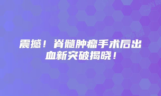 震撼！脊髓肿瘤手术后出血新突破揭晓！