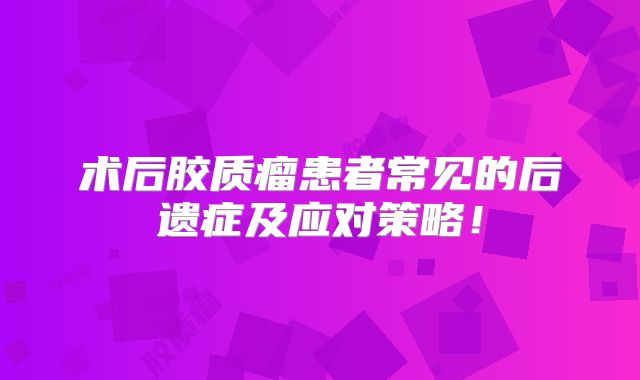 术后胶质瘤患者常见的后遗症及应对策略！