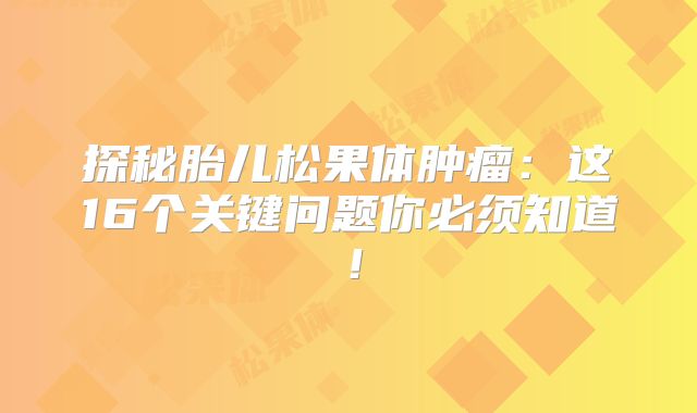 探秘胎儿松果体肿瘤：这16个关键问题你必须知道！