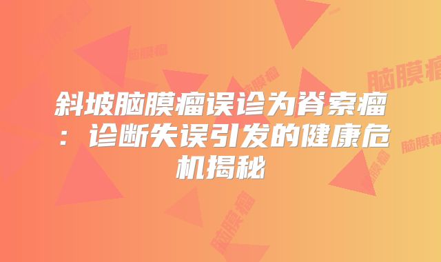 斜坡脑膜瘤误诊为脊索瘤：诊断失误引发的健康危机揭秘