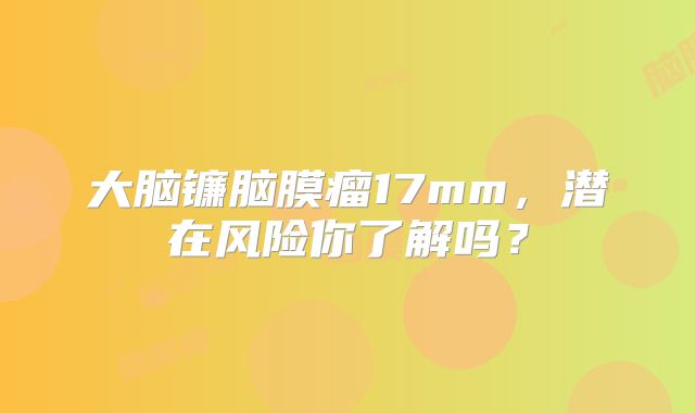大脑镰脑膜瘤17mm，潜在风险你了解吗？
