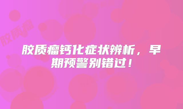 胶质瘤钙化症状辨析，早期预警别错过！