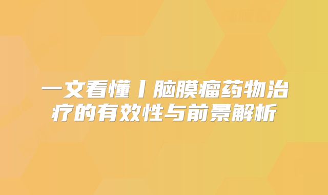 一文看懂丨脑膜瘤药物治疗的有效性与前景解析