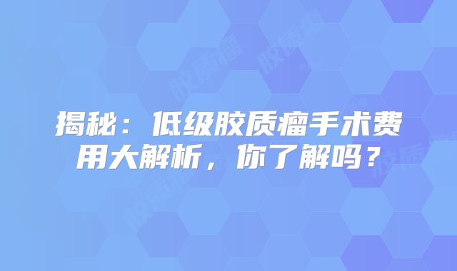 揭秘：低级胶质瘤手术费用大解析，你了解吗？