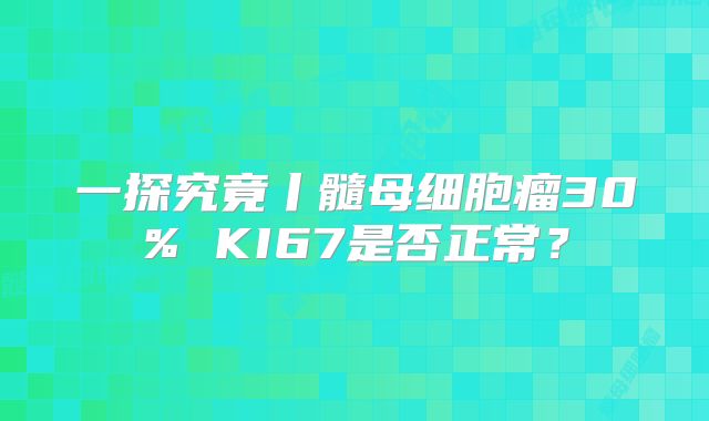 一探究竟丨髓母细胞瘤30% KI67是否正常？