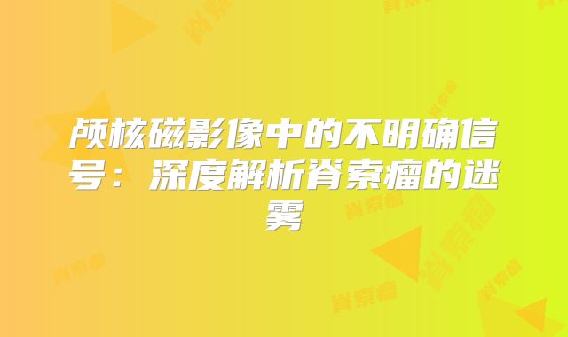 颅核磁影像中的不明确信号：深度解析脊索瘤的迷雾