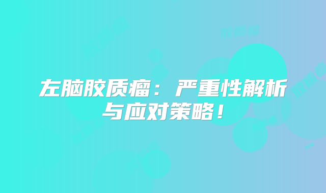 左脑胶质瘤：严重性解析与应对策略！