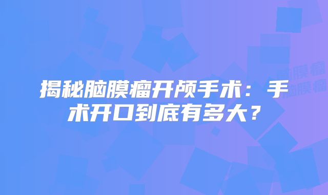 揭秘脑膜瘤开颅手术：手术开口到底有多大？