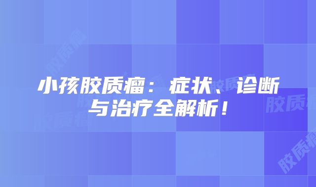 小孩胶质瘤：症状、诊断与治疗全解析！
