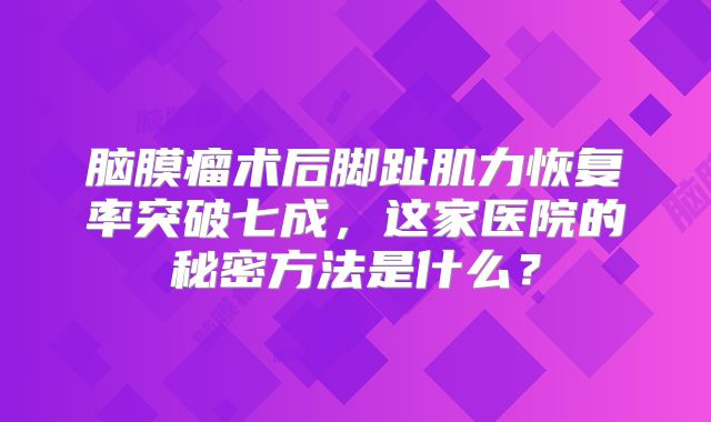 脑膜瘤术后脚趾肌力恢复率突破七成，这家医院的秘密方法是什么？