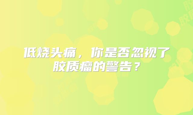 低烧头痛，你是否忽视了胶质瘤的警告？