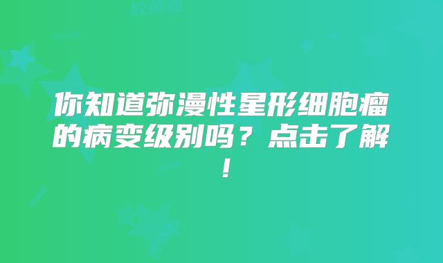 你知道弥漫性星形细胞瘤的病变级别吗？点击了解！