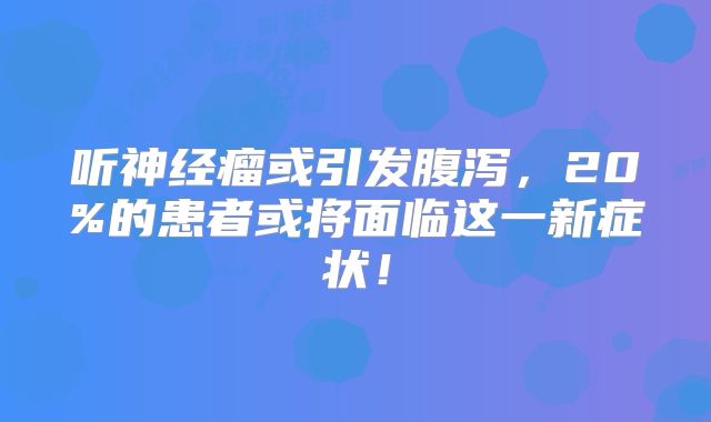 听神经瘤或引发腹泻，20%的患者或将面临这一新症状！