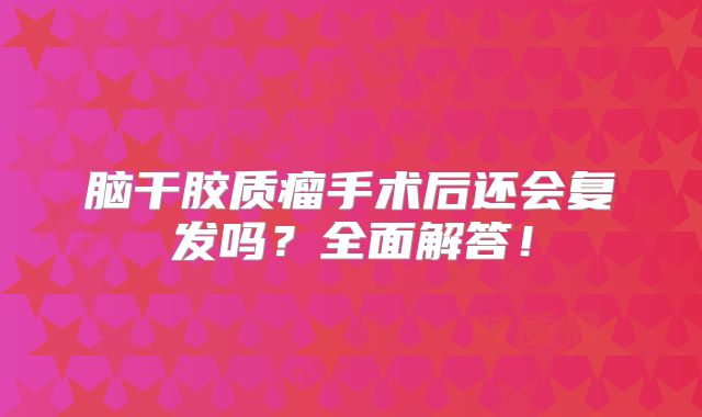 脑干胶质瘤手术后还会复发吗？全面解答！