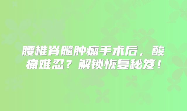 腰椎脊髓肿瘤手术后，酸痛难忍？解锁恢复秘笈！