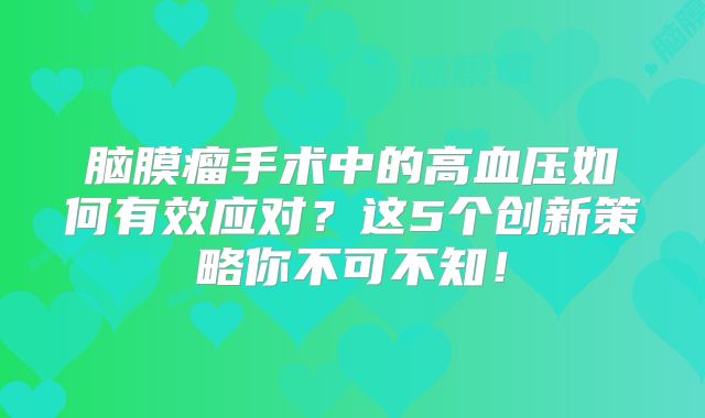脑膜瘤手术中的高血压如何有效应对？这5个创新策略你不可不知！