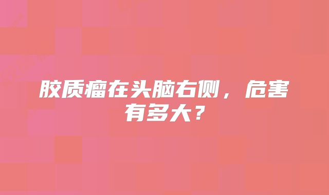 胶质瘤在头脑右侧，危害有多大？