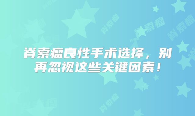 脊索瘤良性手术选择，别再忽视这些关键因素！