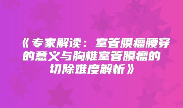 《专家解读：室管膜瘤腰穿的意义与胸椎室管膜瘤的切除难度解析》