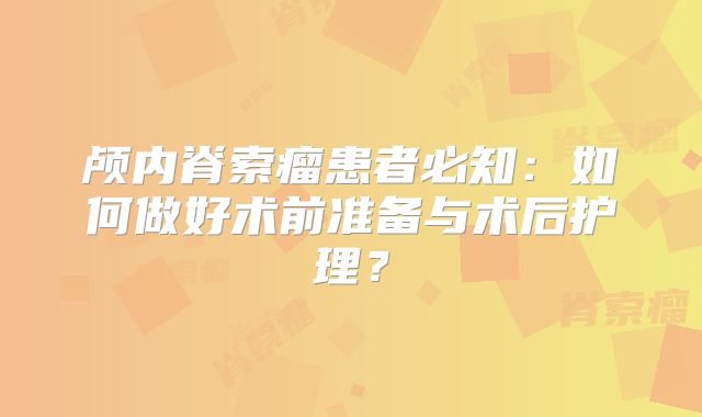 颅内脊索瘤患者必知：如何做好术前准备与术后护理？