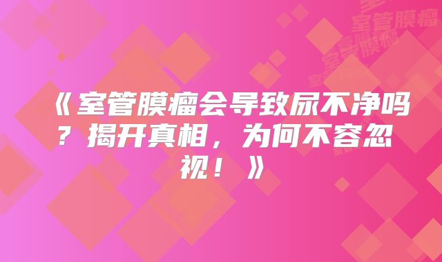 《室管膜瘤会导致尿不净吗？揭开真相，为何不容忽视！》
