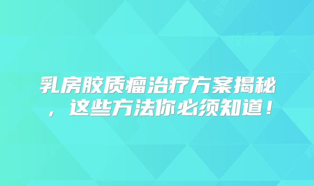 乳房胶质瘤治疗方案揭秘，这些方法你必须知道！