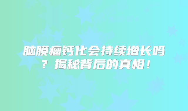 脑膜瘤钙化会持续增长吗？揭秘背后的真相！