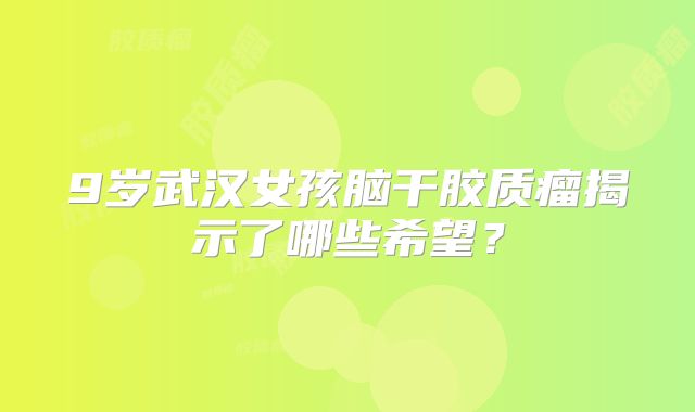9岁武汉女孩脑干胶质瘤揭示了哪些希望？