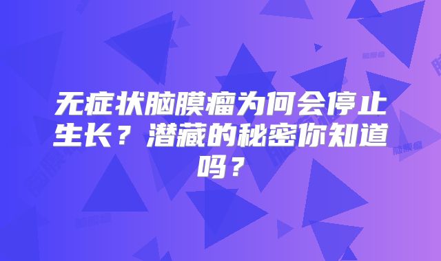 无症状脑膜瘤为何会停止生长？潜藏的秘密你知道吗？