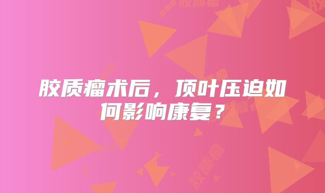 胶质瘤术后，顶叶压迫如何影响康复？