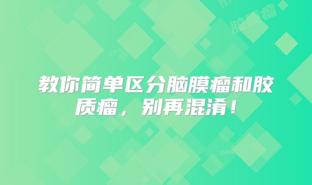 教你简单区分脑膜瘤和胶质瘤，别再混淆！