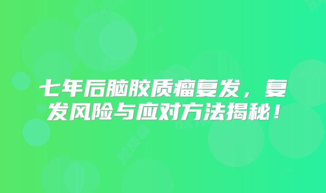 七年后脑胶质瘤复发，复发风险与应对方法揭秘！