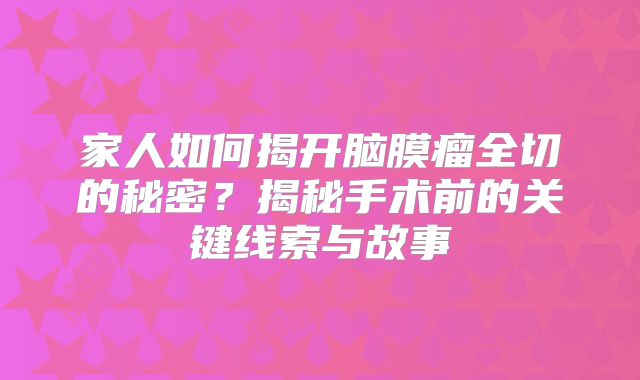 家人如何揭开脑膜瘤全切的秘密？揭秘手术前的关键线索与故事