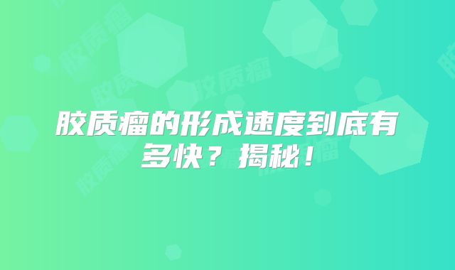 胶质瘤的形成速度到底有多快？揭秘！