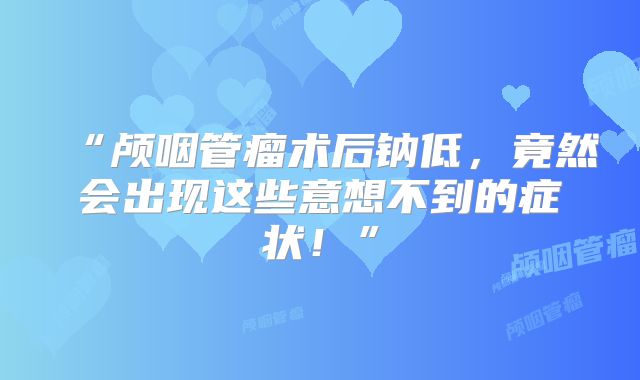 “颅咽管瘤术后钠低，竟然会出现这些意想不到的症状！”