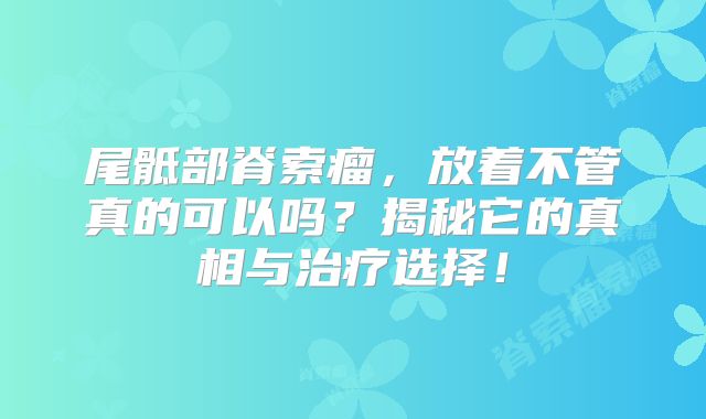 尾骶部脊索瘤，放着不管真的可以吗？揭秘它的真相与治疗选择！