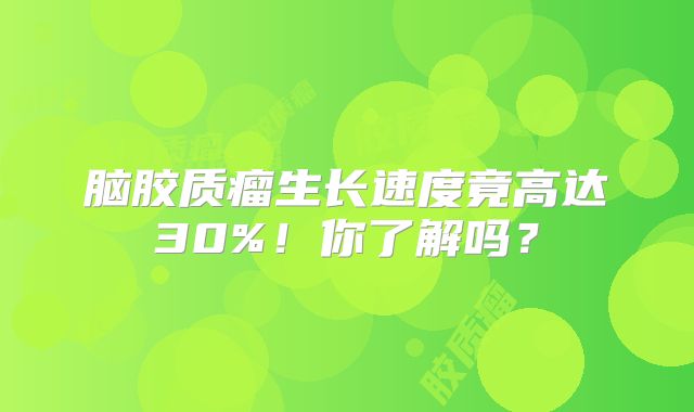 脑胶质瘤生长速度竟高达30%！你了解吗？